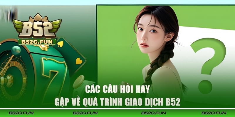 Các câu hỏi hay gặp về quá trình giao dịch B52 