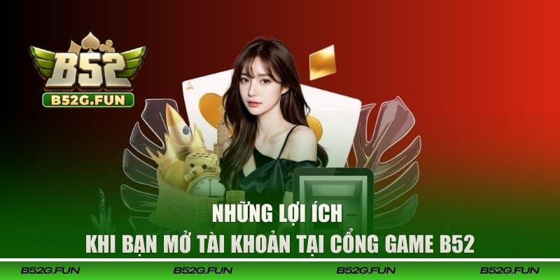 Những lợi ích khi bạn mở tài khoản tại cổng game B52